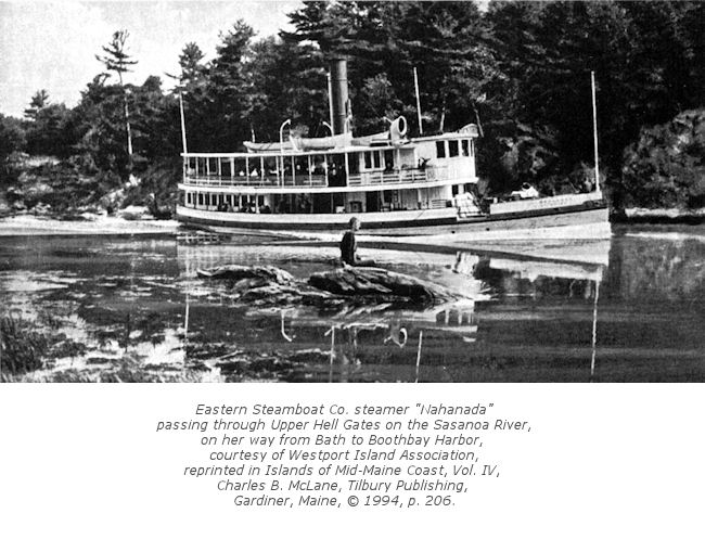 Eastern Steamboat Co. steamer "Nahanada" passing through Upper Hell Gates on the Sasanoa River, on her way from Bath to Boothbay Harbor, courtesy of Westport Island Association, reprinted in Islands of Mid-Maine Coast, Vol. IV, Charles B. McLane, Tilbury Publishing, Gardiner, Maine, © 1994, p. 206